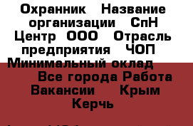 Охранник › Название организации ­ СпН Центр, ООО › Отрасль предприятия ­ ЧОП › Минимальный оклад ­ 22 500 - Все города Работа » Вакансии   . Крым,Керчь